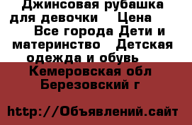 Джинсовая рубашка для девочки. › Цена ­ 600 - Все города Дети и материнство » Детская одежда и обувь   . Кемеровская обл.,Березовский г.